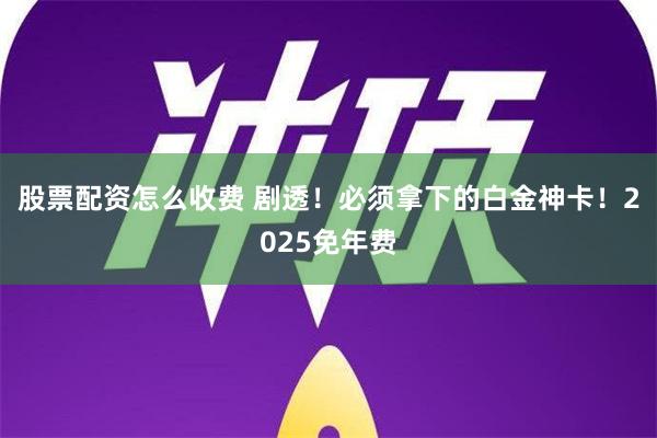 股票配资怎么收费 剧透！必须拿下的白金神卡！2025免年费