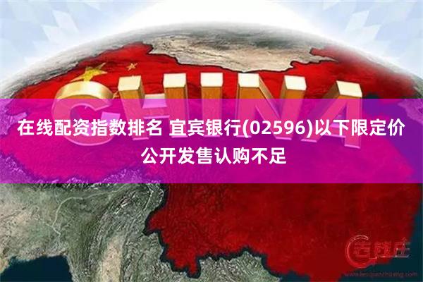 在线配资指数排名 宜宾银行(02596)以下限定价 公开发售认购不足