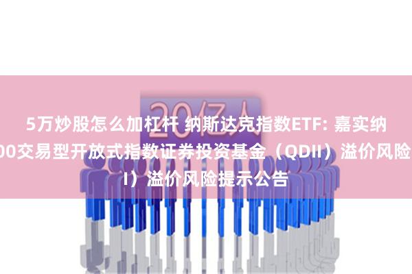 5万炒股怎么加杠杆 纳斯达克指数ETF: 嘉实纳斯达克100交易型开放式指数证券投资基金（QDII）溢价风险提示公告