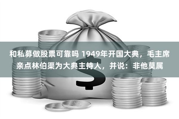 和私募做股票可靠吗 1949年开国大典，毛主席亲点林伯渠为大典主持人，并说：非他莫属