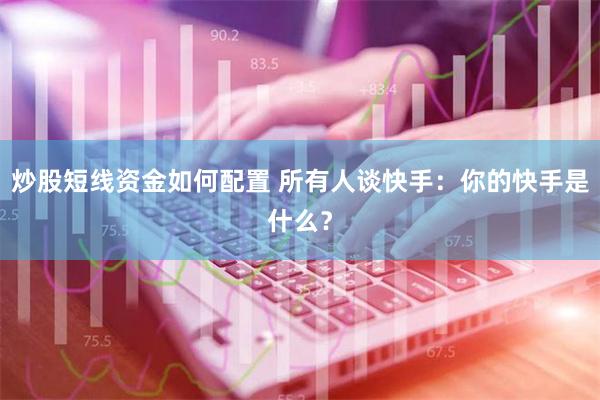 炒股短线资金如何配置 所有人谈快手：你的快手是什么？