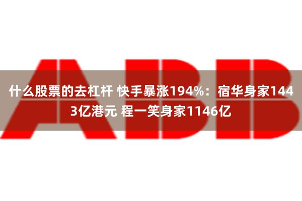 什么股票的去杠杆 快手暴涨194%：宿华身家1443亿港元 程一笑身家1146亿