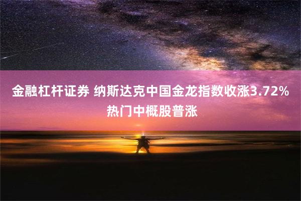 金融杠杆证券 纳斯达克中国金龙指数收涨3.72% 热门中概股普涨