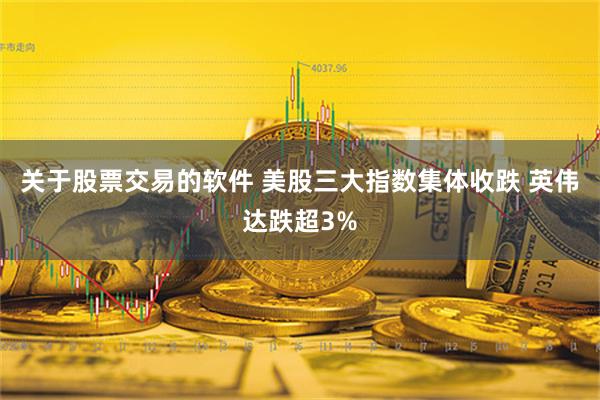 关于股票交易的软件 美股三大指数集体收跌 英伟达跌超3%