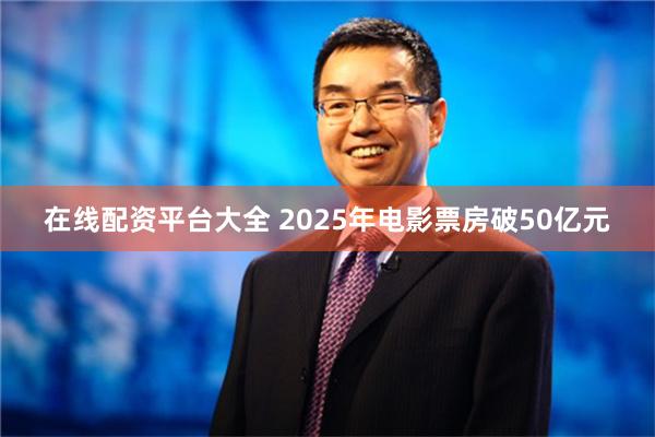 在线配资平台大全 2025年电影票房破50亿元