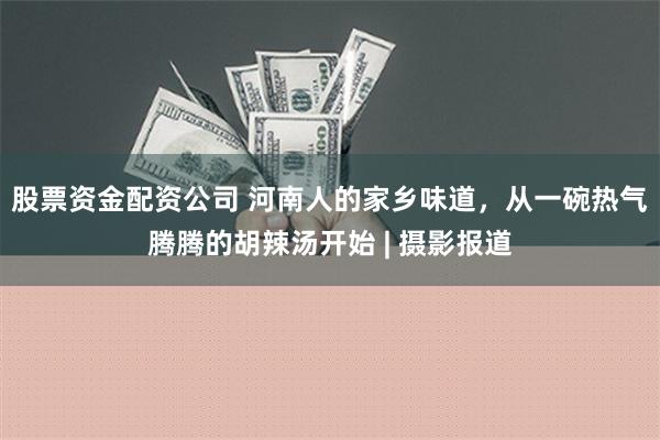 股票资金配资公司 河南人的家乡味道，从一碗热气腾腾的胡辣汤开始 | 摄影报道