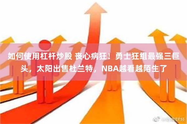 如何使用杠杆炒股 丧心病狂！勇士狂组最强三巨头，太阳出售杜兰特，NBA越看越陌生了