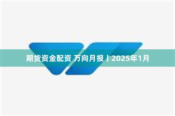 期货资金配资 万向月报丨2025年1月