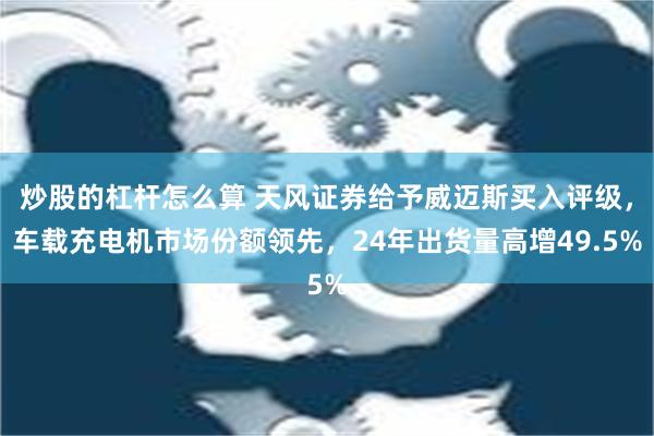 炒股的杠杆怎么算 天风证券给予威迈斯买入评级，车载充电机市场份额领先，24年出货量高增49.5%