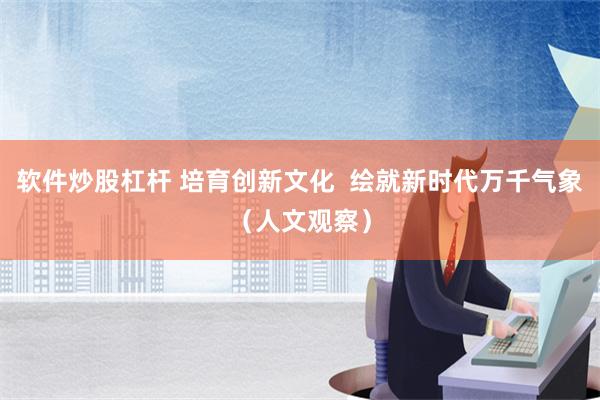 软件炒股杠杆 培育创新文化  绘就新时代万千气象（人文观察）