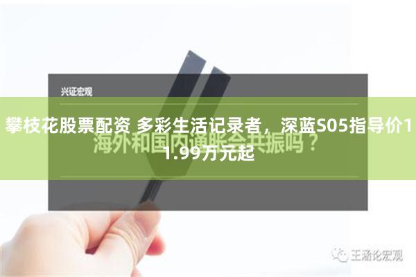 攀枝花股票配资 多彩生活记录者，深蓝S05指导价11.99万元起